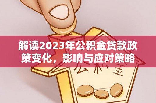 弋阳解读2023年公积金贷款政策变化，影响与应对策略