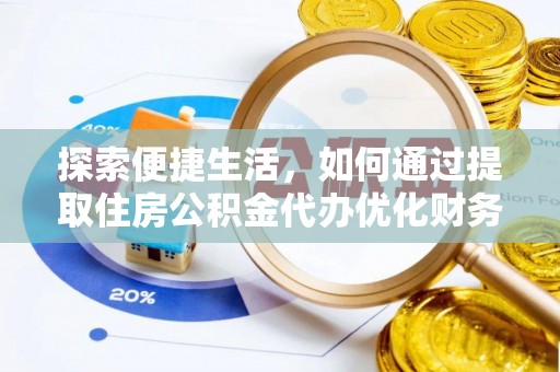 弋阳探索便捷生活，如何通过提取住房公积金代办优化财务规划