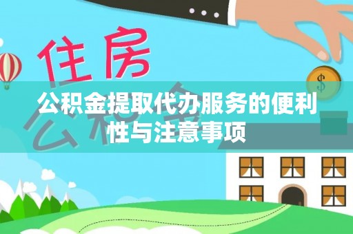 弋阳公积金提取代办服务的便利性与注意事项