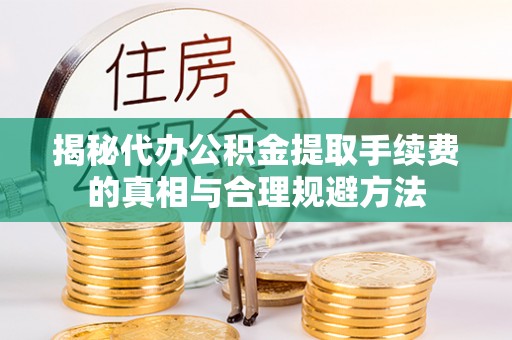 弋阳揭秘代办公积金提取手续费的真相与合理规避方法