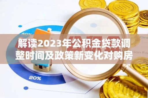 弋阳解读2023年公积金贷款调整时间及政策新变化对购房的影响