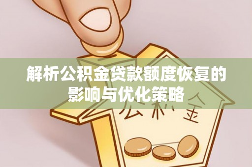 弋阳解析公积金贷款额度恢复的影响与优化策略