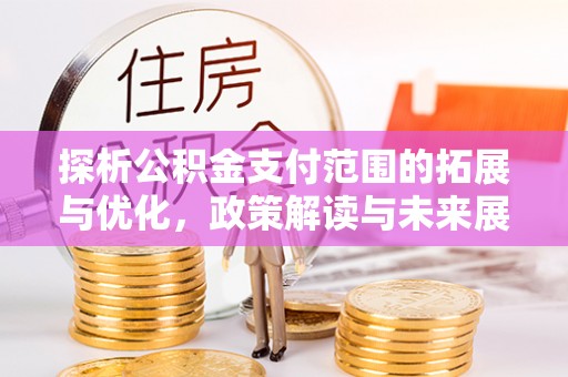 弋阳探析公积金支付范围的拓展与优化，政策解读与未来展望