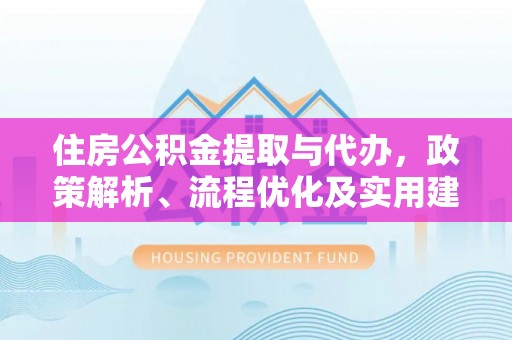 弋阳住房公积金提取与代办，政策解析、流程优化及实用建议