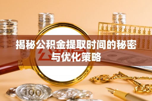 弋阳揭秘公积金提取时间的秘密与优化策略