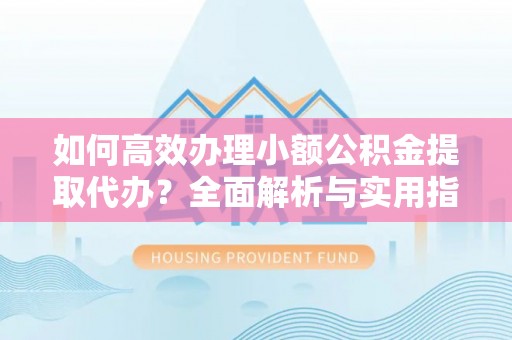 弋阳如何高效办理小额公积金提取代办？全面解析与实用指南