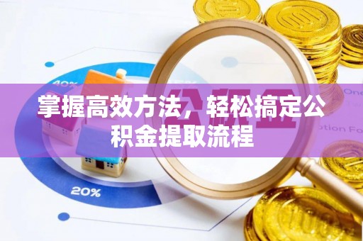 弋阳掌握高效方法，轻松搞定公积金提取流程