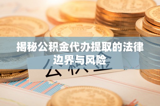 弋阳揭秘公积金代办提取的法律边界与风险