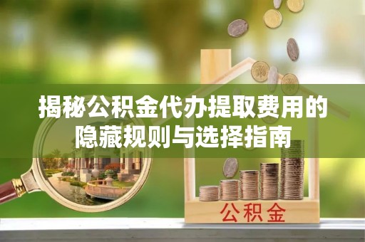 弋阳揭秘公积金代办提取费用的隐藏规则与选择指南