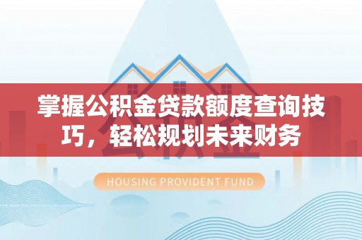 弋阳掌握公积金贷款额度查询技巧，轻松规划未来财务