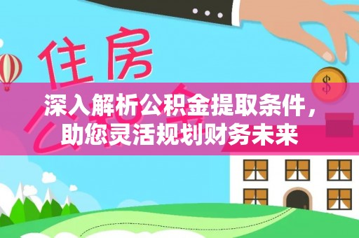 弋阳深入解析公积金提取条件，助您灵活规划财务未来