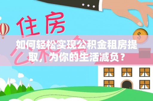 弋阳如何轻松实现公积金租房提取，为你的生活减负？