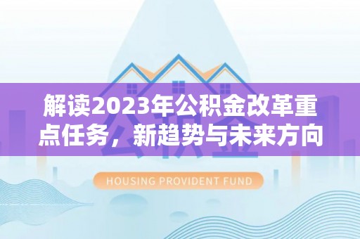 弋阳解读2023年公积金改革重点任务，新趋势与未来方向