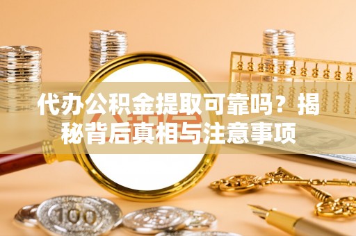 弋阳代办公积金提取可靠吗？揭秘背后真相与注意事项