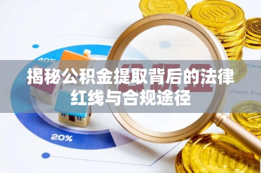 弋阳揭秘公积金提取背后的法律红线与合规途径