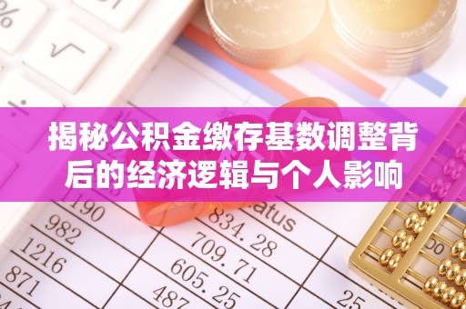 弋阳揭秘公积金缴存基数调整背后的经济逻辑与个人影响