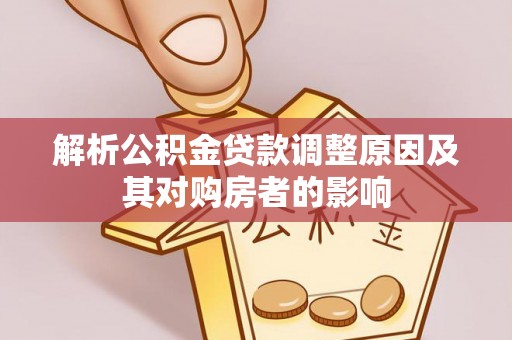 弋阳解析公积金贷款调整原因及其对购房者的影响