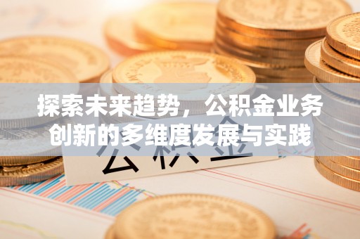 弋阳探索未来趋势，公积金业务创新的多维度发展与实践