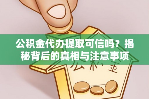 弋阳公积金代办提取可信吗？揭秘背后的真相与注意事项