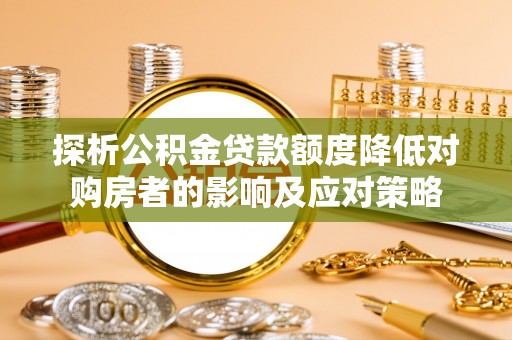 弋阳探析公积金贷款额度降低对购房者的影响及应对策略