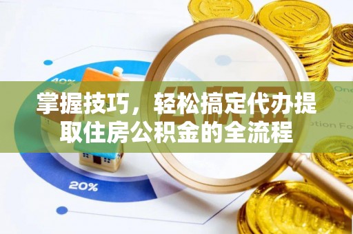 弋阳掌握技巧，轻松搞定代办提取住房公积金的全流程