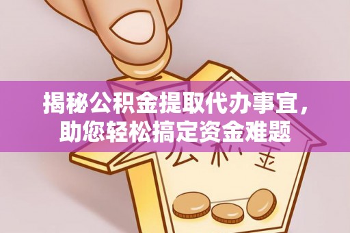 弋阳揭秘公积金提取代办事宜，助您轻松搞定资金难题
