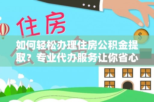 弋阳如何轻松办理住房公积金提取？专业代办服务让你省心无忧