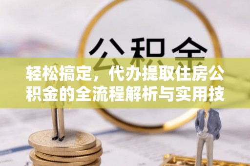 弋阳轻松搞定，代办提取住房公积金的全流程解析与实用技巧