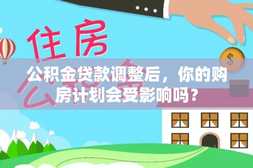 弋阳公积金贷款调整后，你的购房计划会受影响吗？