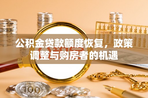 弋阳公积金贷款额度恢复，政策调整与购房者的机遇