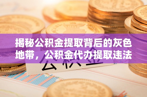 弋阳揭秘公积金提取背后的灰色地带，公积金代办提取违法不？