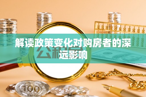 弋阳解读政策变化对购房者的深远影响