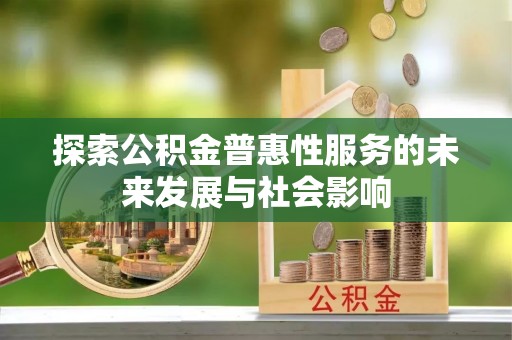 弋阳探索公积金普惠性服务的未来发展与社会影响