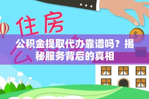弋阳公积金提取代办靠谱吗？揭秘服务背后的真相