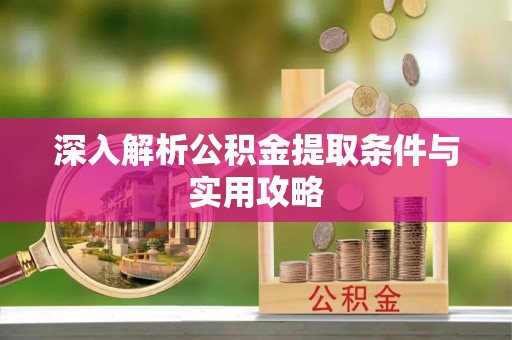 弋阳深入解析公积金提取条件与实用攻略