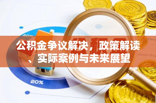 弋阳公积金争议解决，政策解读、实际案例与未来展望