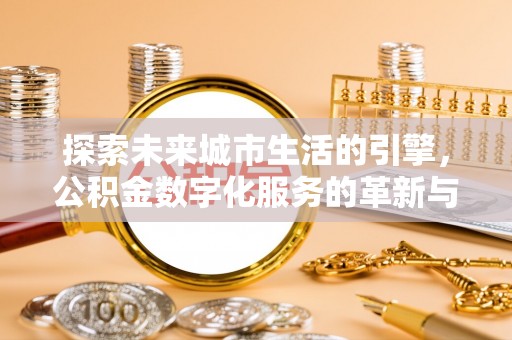 弋阳探索未来城市生活的引擎，公积金数字化服务的革新与实践