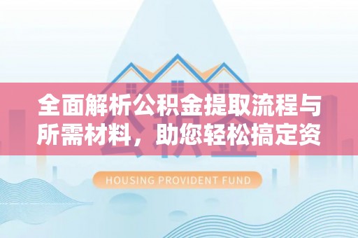 弋阳全面解析公积金提取流程与所需材料，助您轻松搞定资金提取