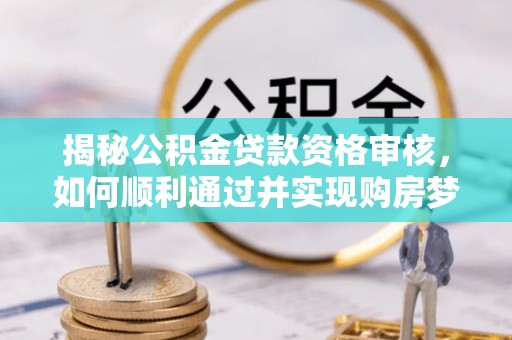 弋阳揭秘公积金贷款资格审核，如何顺利通过并实现购房梦想