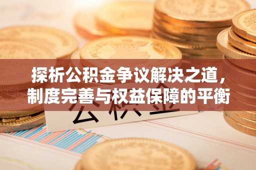 弋阳探析公积金争议解决之道，制度完善与权益保障的平衡点