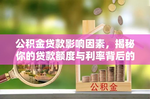 弋阳公积金贷款影响因素，揭秘你的贷款额度与利率背后的秘密