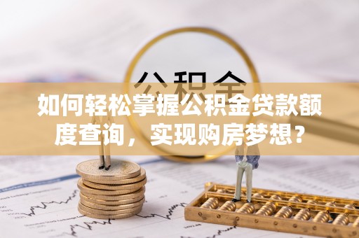 弋阳如何轻松掌握公积金贷款额度查询，实现购房梦想？