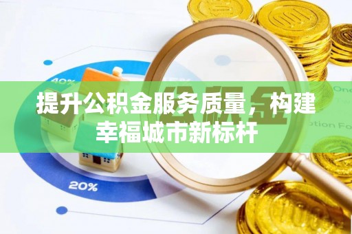 弋阳提升公积金服务质量，构建幸福城市新标杆