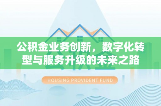 弋阳公积金业务创新，数字化转型与服务升级的未来之路