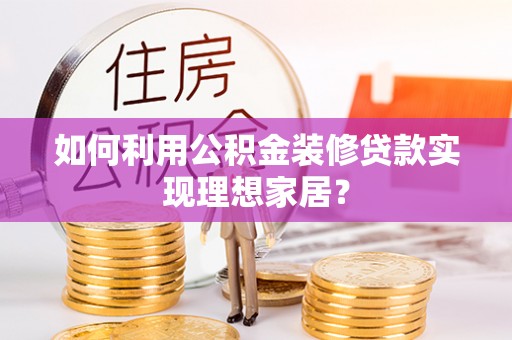 弋阳如何利用公积金装修贷款实现理想家居？