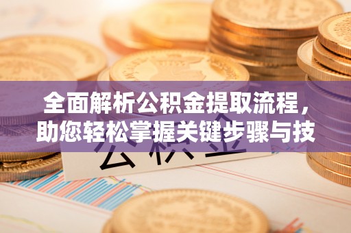 弋阳全面解析公积金提取流程，助您轻松掌握关键步骤与技巧