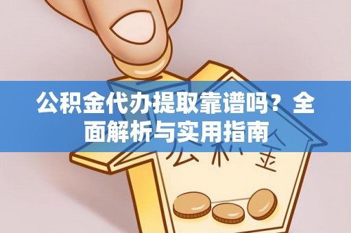 弋阳公积金代办提取靠谱吗？全面解析与实用指南