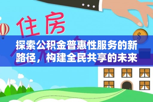 弋阳探索公积金普惠性服务的新路径，构建全民共享的未来
