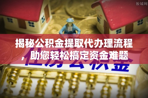 弋阳揭秘公积金提取代办理流程，助您轻松搞定资金难题
