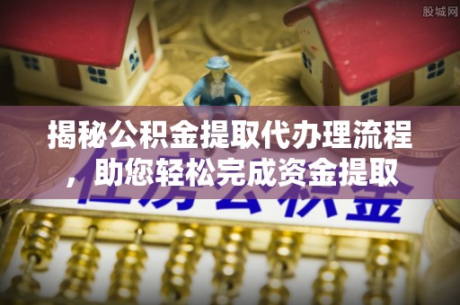 弋阳揭秘公积金提取代办理流程，助您轻松完成资金提取